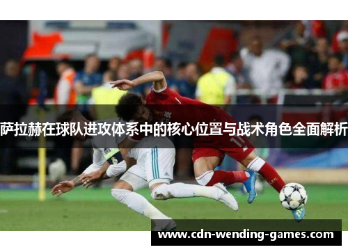 萨拉赫在球队进攻体系中的核心位置与战术角色全面解析