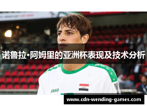 诺鲁拉·阿姆里的亚洲杯表现及技术分析