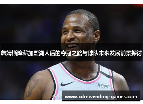 詹姆斯降薪加盟湖人后的夺冠之路与球队未来发展前景探讨 詹姆斯降薪加盟湖人后的夺冠之路与球队未来发展前景探讨