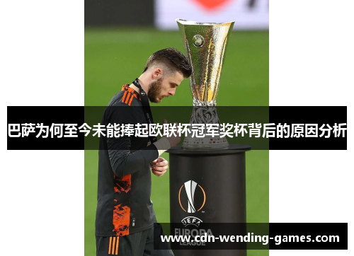 巴萨为何至今未能捧起欧联杯冠军奖杯背后的原因分析