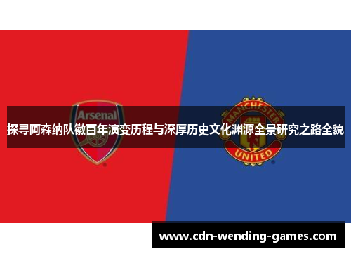 探寻阿森纳队徽百年演变历程与深厚历史文化渊源全景研究之路全貌