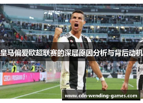 皇马偏爱欧超联赛的深层原因分析与背后动机 皇马偏爱欧超联赛的深层原因分析与背后动机