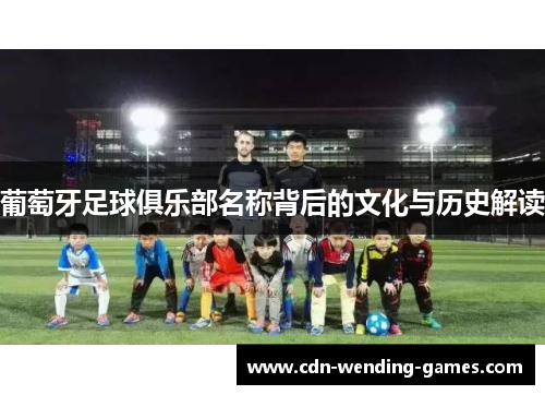 葡萄牙足球俱乐部名称背后的文化与历史解读 葡萄牙足球俱乐部名称背后的文化与历史解读