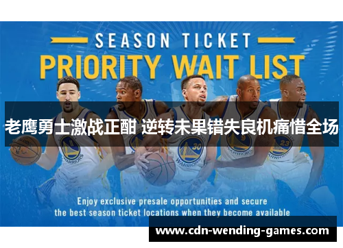 老鹰勇士激战正酣 逆转未果错失良机痛惜全场