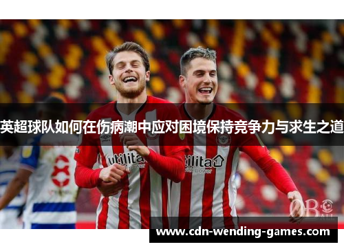 英超球队如何在伤病潮中应对困境保持竞争力与求生之道 英超球队如何在伤病潮中应对困境保持竞争力与求生之道