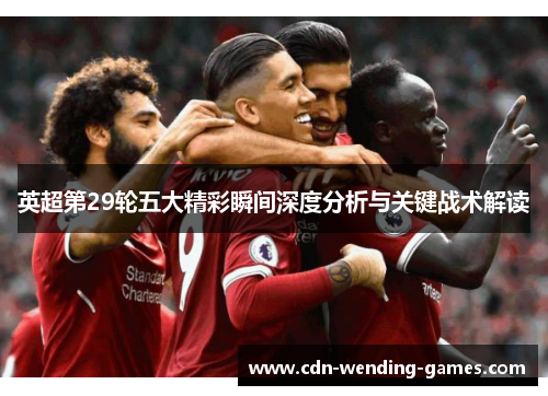 英超第29轮五大精彩瞬间深度分析与关键战术解读