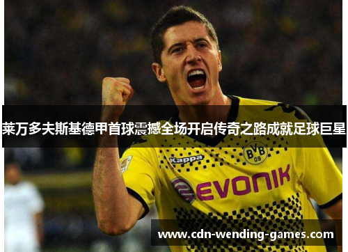 莱万多夫斯基德甲首球震撼全场开启传奇之路成就足球巨星