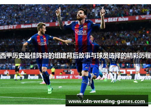 西甲历史最佳阵容的组建背后故事与球员选择的精彩历程