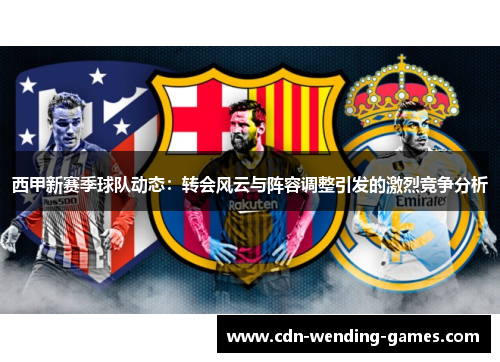 西甲新赛季球队动态：转会风云与阵容调整引发的激烈竞争分析