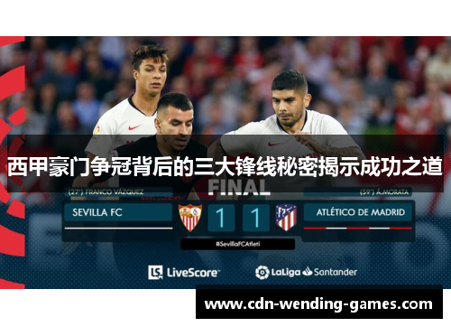 西甲豪门争冠背后的三大锋线秘密揭示成功之道