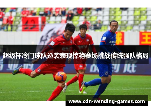 超级杯冷门球队逆袭表现惊艳赛场挑战传统强队格局 超级杯冷门球队逆袭表现惊艳赛场挑战传统强队格局