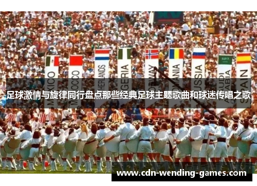 足球激情与旋律同行盘点那些经典足球主题歌曲和球迷传唱之歌 足球激情与旋律同行盘点那些经典足球主题歌曲和球迷传唱之歌