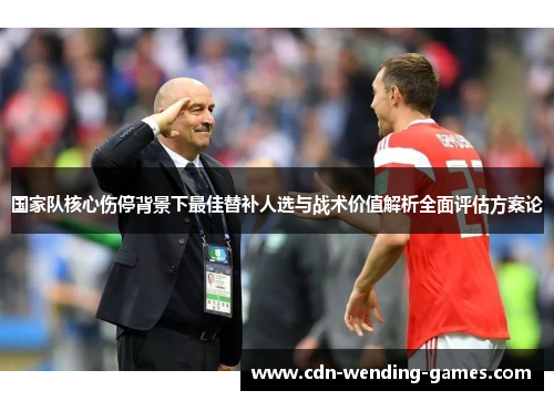 国家队核心伤停背景下最佳替补人选与战术价值解析全面评估方案论