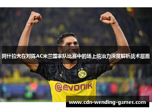 阿什拉夫在对阵AC米兰国家队比赛中的场上统治力深度解析战术层面 阿什拉夫在对阵AC米兰国家队比赛中的场上统治力深度解析战术层面