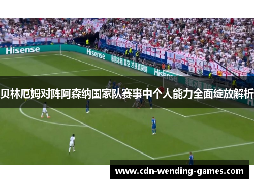 贝林厄姆对阵阿森纳国家队赛事中个人能力全面绽放解析 贝林厄姆对阵阿森纳国家队赛事中个人能力全面绽放解析