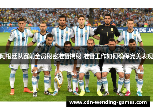 阿根廷队赛前全员秘密准备揭秘 准备工作如何确保完美表现 阿根廷队赛前全员秘密准备揭秘 准备工作如何确保完美表现