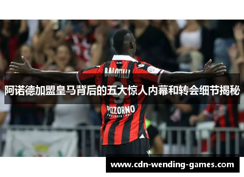 阿诺德加盟皇马背后的五大惊人内幕和转会细节揭秘