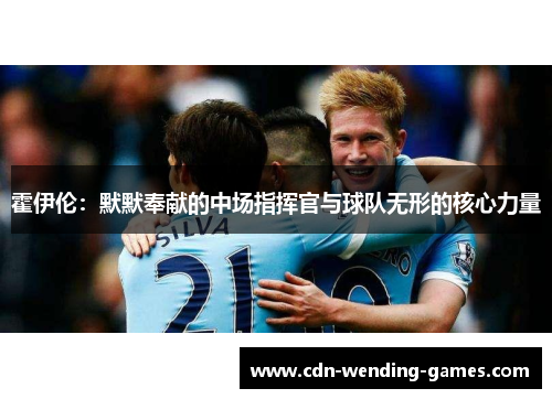 霍伊伦：默默奉献的中场指挥官与球队无形的核心力量
