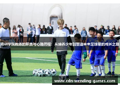 青训学院教练的职责与心路历程：从培养少年到塑造未来足球星的成长之路