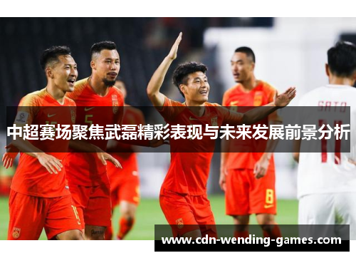 中超赛场聚焦武磊精彩表现与未来发展前景分析