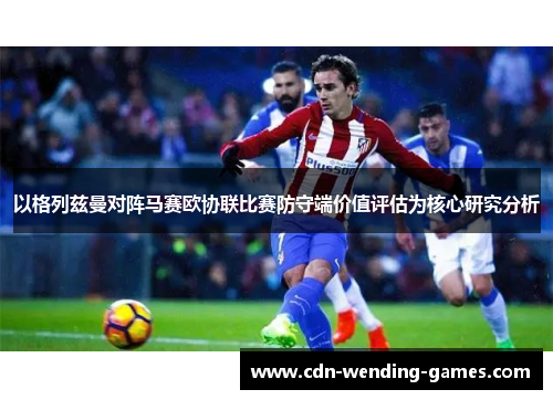 以格列兹曼对阵马赛欧协联比赛防守端价值评估为核心研究分析 以格列兹曼对阵马赛欧协联比赛防守端价值评估为核心研究分析