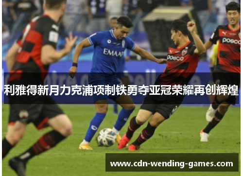 利雅得新月力克浦项制铁勇夺亚冠荣耀再创辉煌 利雅得新月力克浦项制铁勇夺亚冠荣耀再创辉煌
