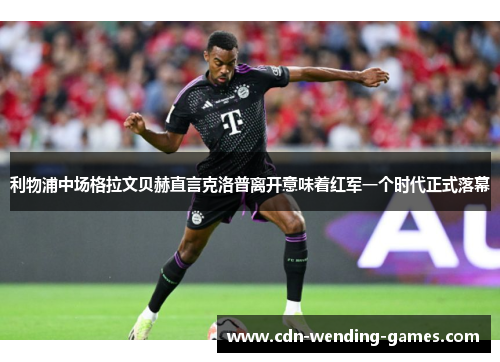 利物浦中场格拉文贝赫直言克洛普离开意味着红军一个时代正式落幕