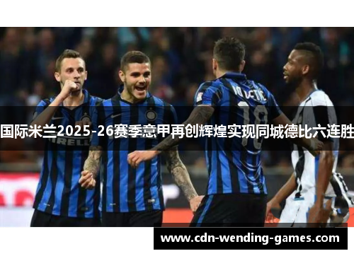 国际米兰2025-26赛季意甲再创辉煌实现同城德比六连胜 国际米兰2025-26赛季意甲再创辉煌实现同城德比六连胜