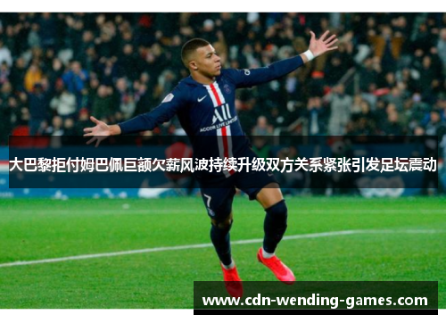 大巴黎拒付姆巴佩巨额欠薪风波持续升级双方关系紧张引发足坛震动 大巴黎拒付姆巴佩巨额欠薪风波持续升级双方关系紧张引发足坛震动