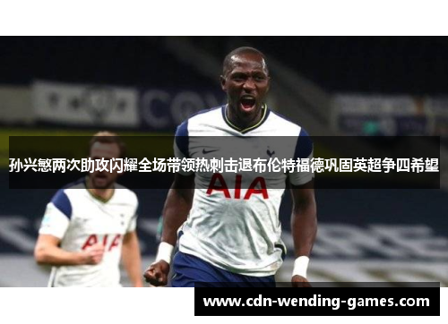 孙兴慜两次助攻闪耀全场带领热刺击退布伦特福德巩固英超争四希望